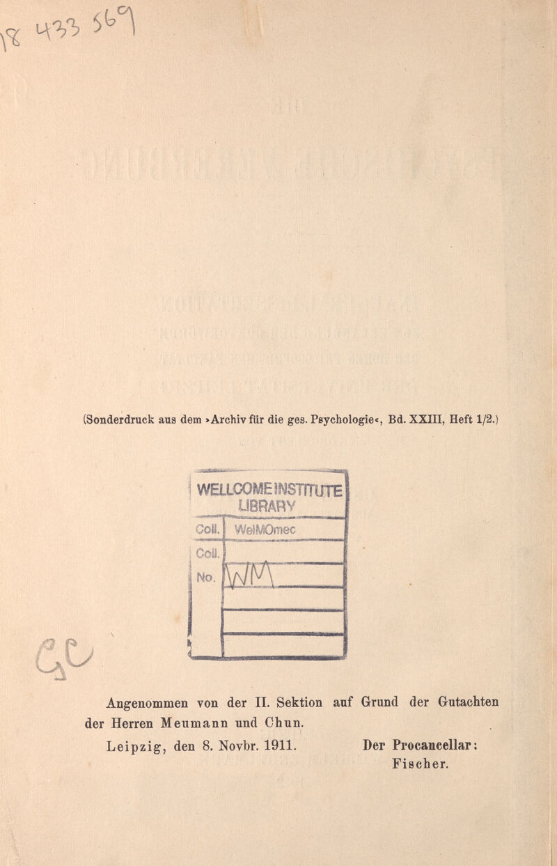 (Sonderdruck aus dem >Archivfür die ges. Psychologie«, Bd. XXIII, Heft 1/2.) Í WELLCOME ^STITÜTE LIBRARY Angenommen von der IL Sektion auf Grund der Gutachten der Herren Meumann und Chun. Leipzig, den 8. Novbr. 1911. Der Procancellar: Fischer.