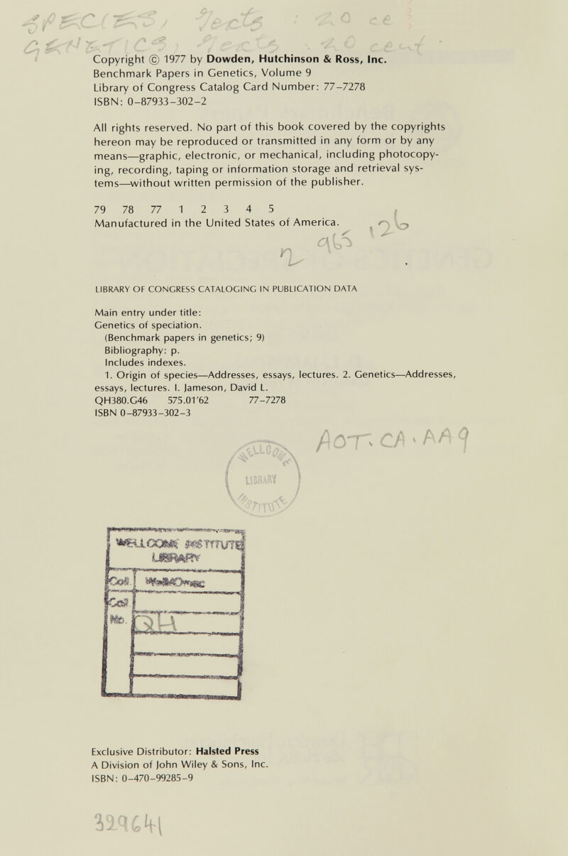 0 с ê Г..---: ' Copyright © 1977 by Dowden, Hutchinson & Ross, Inc. Benchmark Papers in Genetics, Volume 9 Library of Congress Catalog Card Number: 77-7278 ISBN: 0-87933-302-2 H All rights reserved. No part of this book covered by the copyrights hereon may be reproduced or transmitted in any form or by any means—graphic, electronic, or mechanical, including photocopy¬ ing, recording, taping or information storage and retrieval sys¬ tems—^v^ithout written permission of the publisher. 79 78 77 1 2 3 4 5 Manufactured in the United States of America. n \1^ io LIBRARY OF CONGRESS CATALOGING IN PUBLICATION DATA Main entry under title: Genetics of speciation. (Benchmark papers in genetics; 9) Bibliography: p. Includes indexes. 1. Origin of species—Addresses, essays, lectures. 2. Genetics—^Addresses, essays, lectures. I. Jameson, David L. QH380.G46 575.01'62 77-7278 ISBN 0-87933-302-3 IIS8ARY f\C)T^ « A/^ < Exclusive Distributor: Halsted Press A Division of John Wiley & Sons, Inc. ISBN: 0-470-99285-9