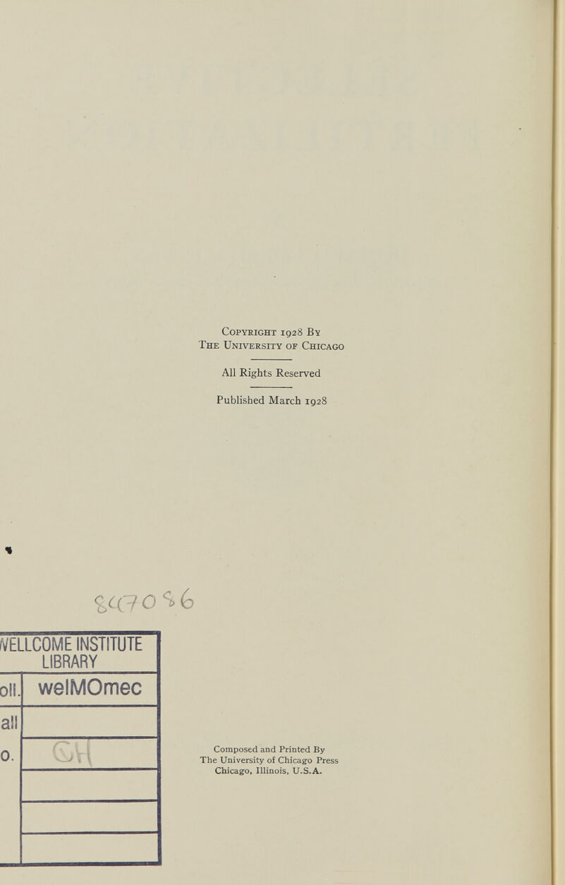 Copyright 1928 By The University of Chicago All Rights Reserved Published March 1928 « geo 0^6 ÍVELLCOME INSTITUTE LIBRARY Oil. welMOmec all 0. GVI Composed and Printed By The University of Chicago Press Chicago, Illinois, U.S.A.