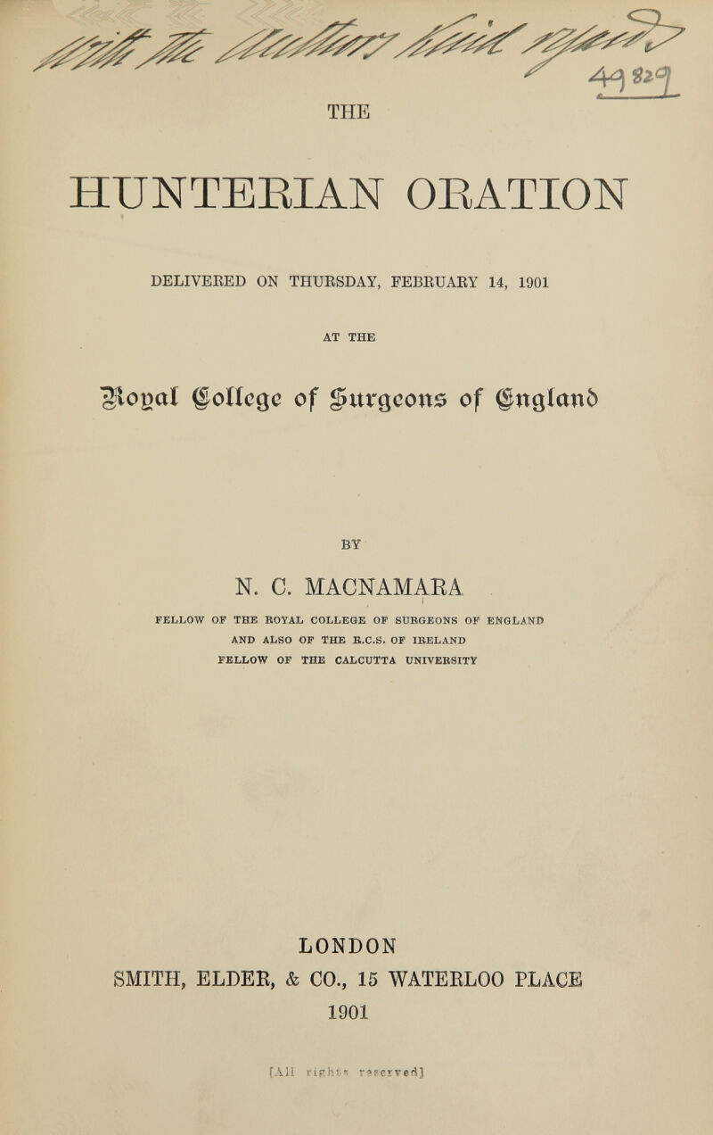 HUNTEEIAN OEATION DELIVERED ON TIIUESDAY, FEBRUARY 14, 1901 AT THE ©ollcgc of gurgcons of ©nglanò BY N. С. MACNAMAEA FELLOW OF THE EOYAL COLLEGE OF SURGEONS OF ENGLAND AND ALSO OF THE B.C.S. OF IBELAND FELLOW OF THE CALCUTTA UNIVEBSITY LONDON SMITH, ELDEK, & CO., 15 WATERLOO PLACE 1901 (ЛИ right* reserved]
