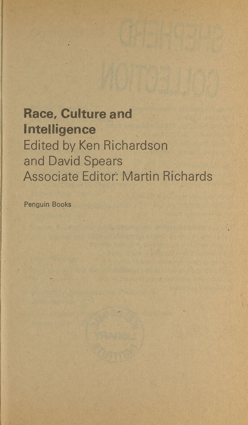 : Race, Culture and Intelligence j Edited by Ken Richardson and David Spears Associate Editor: Martin Richards Penguin Books S^::. ■  ' ' :и л-;' lßif||||i| ilBIï! Äi f№ ; ' ■Ш: '^ч':У1ВЧ' ШШ' ШШ life шш 111Ш ШёШ0Ш ^ ! ' îtSii шшШШШ. „Ф'ЖЙЩ t '' '' * L Vi I I ' i 1 î' I ,» „'» 1 ' ' 'il' (V ' •' /^', ' i' :