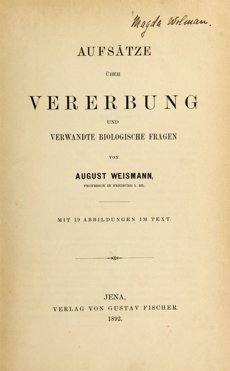 f AUFSÀTZE ÜBER VERERBUNG UND VERWANDTE BIOLOGISCHE FEAGEN VON AUGUST WEISMANN, PROFESSOR IN FREIBURG I. BR. MIT 19 ABBILDUNGEN IM TEXT. JENA, VERLAG VON GUSTAV FISCHEE. 1892,