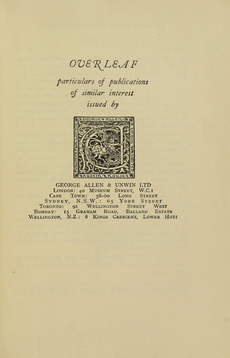 OVST^Le^F particulars oj publications oj similar interest issued by GEORGE ALLEN & UNWIN LTD London: 40 Museum Street, W.C.i Cape Town; 58-60 Long Street Sydney, N.S.W. : 65 York Street Toronto: 91 Wellington Street West Bombay: 15 Graham Road, Ballard Estate Wellington, N.Z.; 8 Kings Cicescent, Lower Huit