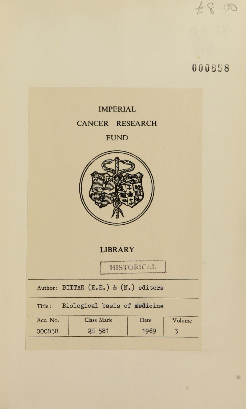 0ÖÜ8S IMPERIAL CANCER RESEARCH FUND LIBRARY riïlSTORîC/X 1 ^ Il I ■ ■ I JrJ. i,!-. ■ -n НМД Author: Б1ТТМ (E.E.) & (N.) editors Title: Biological basis of medicine