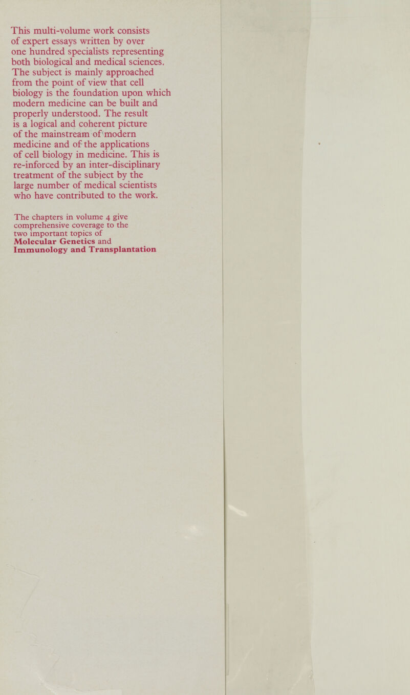 This multi-volume work consists of expert essays written by over one hundred specialists representing both biological and medical sciences. The subject is mainly approached from the point of view that cell biology is the foundation upon which modern medicine can be built and properly understood. The result is a logical and coherent picture of the mainstream of modern medicine and of the applications of cell biology in medicine. This is re-inforced by an inter-disciplinary treatment of the subject by the large number of medical scientists who have contributed to the work. The chapters in volume 4 give comprehensive coverage to the two important topics of Molecular Genetics and Immunology and Transplantation