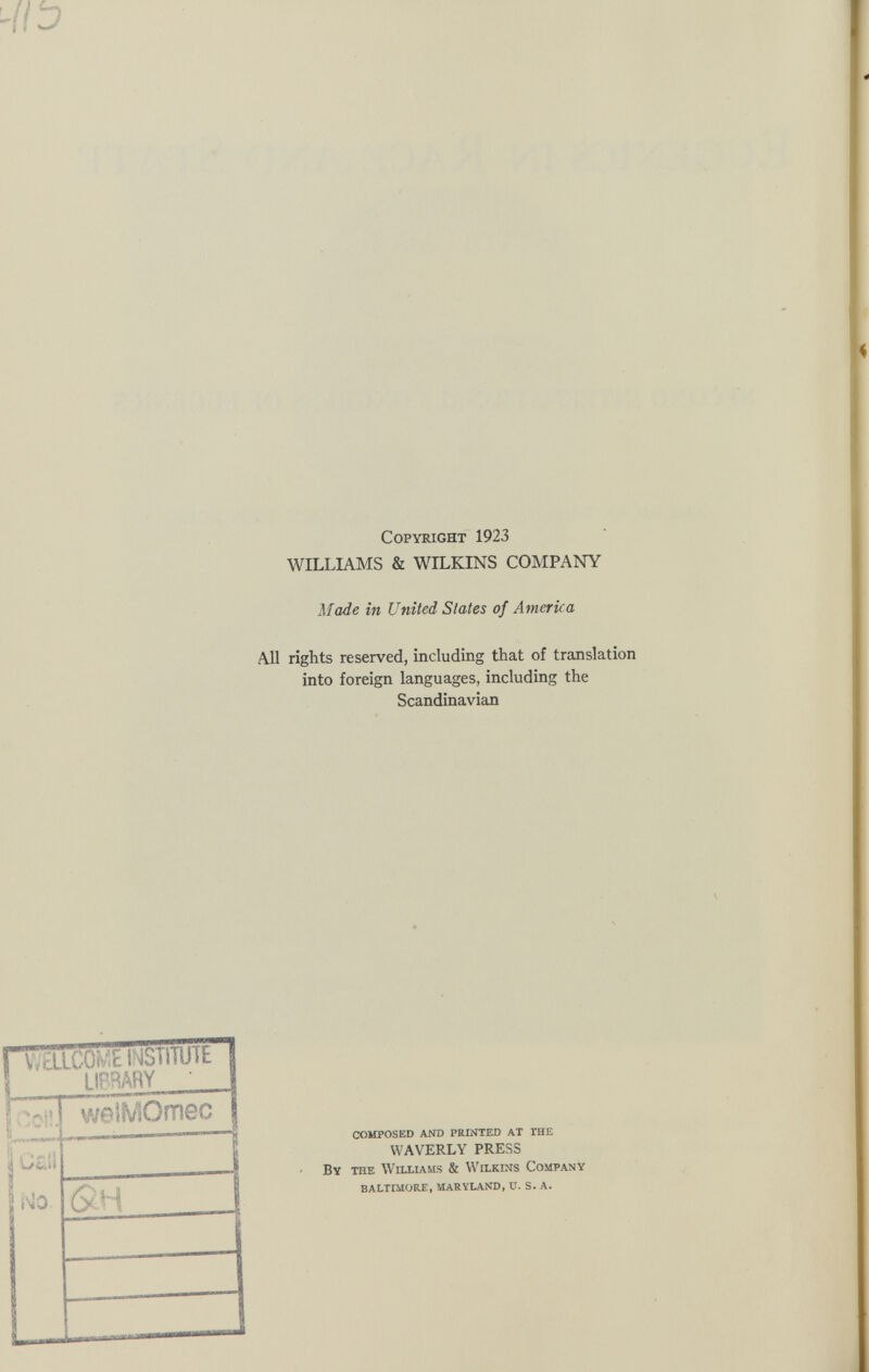 Copyright 1923 WILLIAMS & WILKINS COMPANY Made in United States of America All rights reserved, including that of translation into foreign languages, including the Scandinavian Tc;’ l welMOmec WELCOME INSTITUTE LIBRARY ' } COMPOSED AND PRINTED AT THE WAVERLY PRESS By the Williams & Wilkins Company BALTIMORE, MARYLAND, V. S. A. N0 ($cH