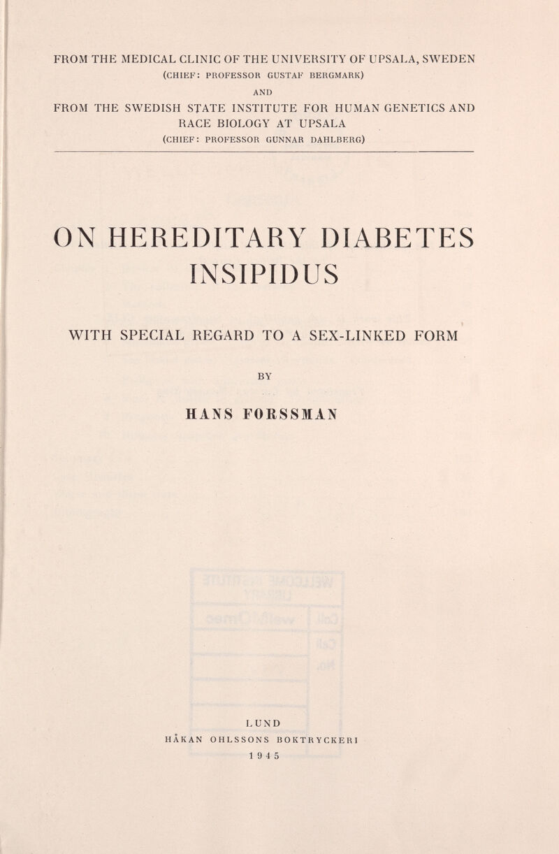 FROM THE MEDICAL CLINIC OF THE UNIVERSITY OF UPSALA, SWEDEN (CHIEF: PROFESSOR GUSTAF BERGMARK) AND FROM THE SWEDISH STATE INSTITUTE FOR HUMAN GENETICS AND RACE RIOLOGY AT UPSALA (CHIEF: PROFESSOR GÜNNAR DAHLBKRG) ON HEREDITARY DIABETES INSIPIDUS WITH SPECIAL REGARD TO A SEX-LINKED FORM BY HANS FORSSMÁN HAKAN I. и N D OHLSSONS BOКTRYСKERI 19 4 5