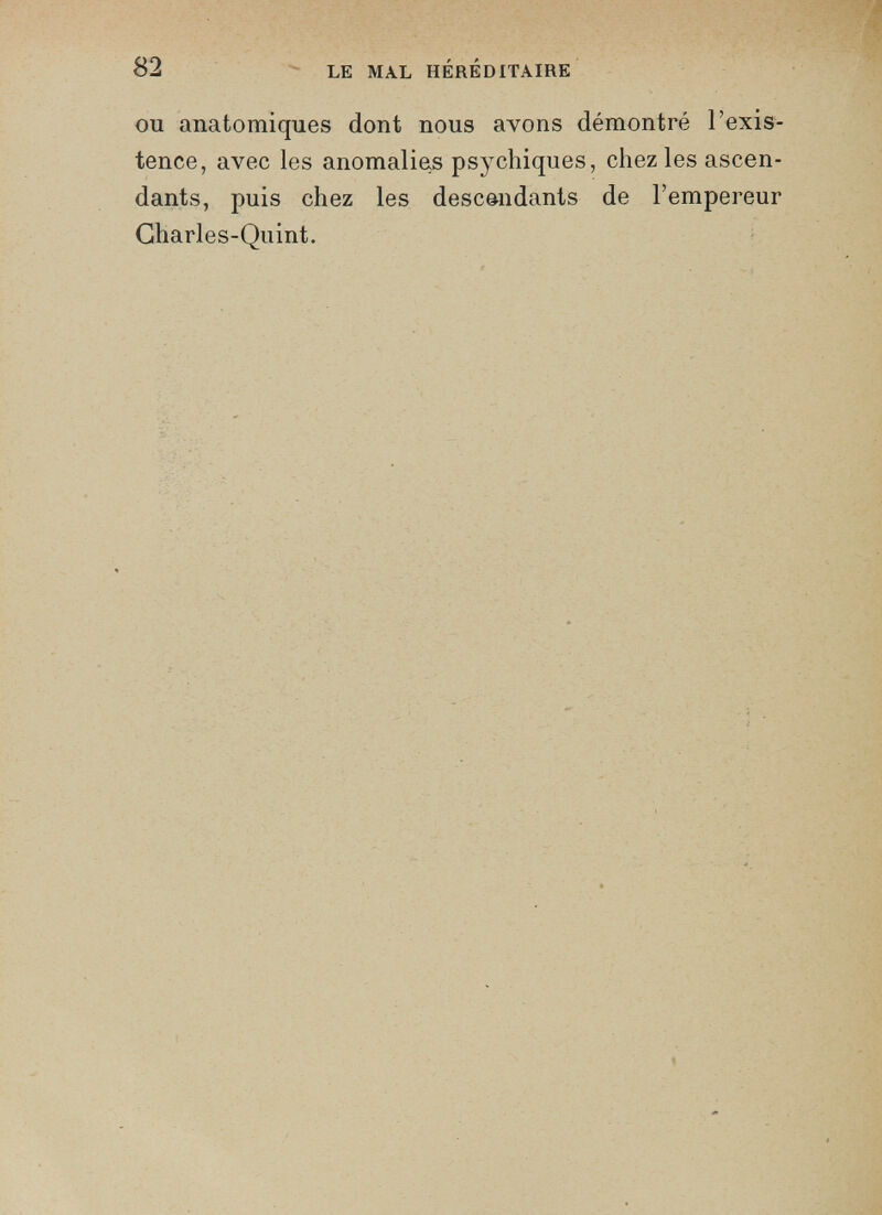 ou anatomiques dont nous avons démontré l’exis tence, avec les anomalie^ psychiques, chez les ascen dants, puis chez les descendants de l’empereur Gharles-Quint.