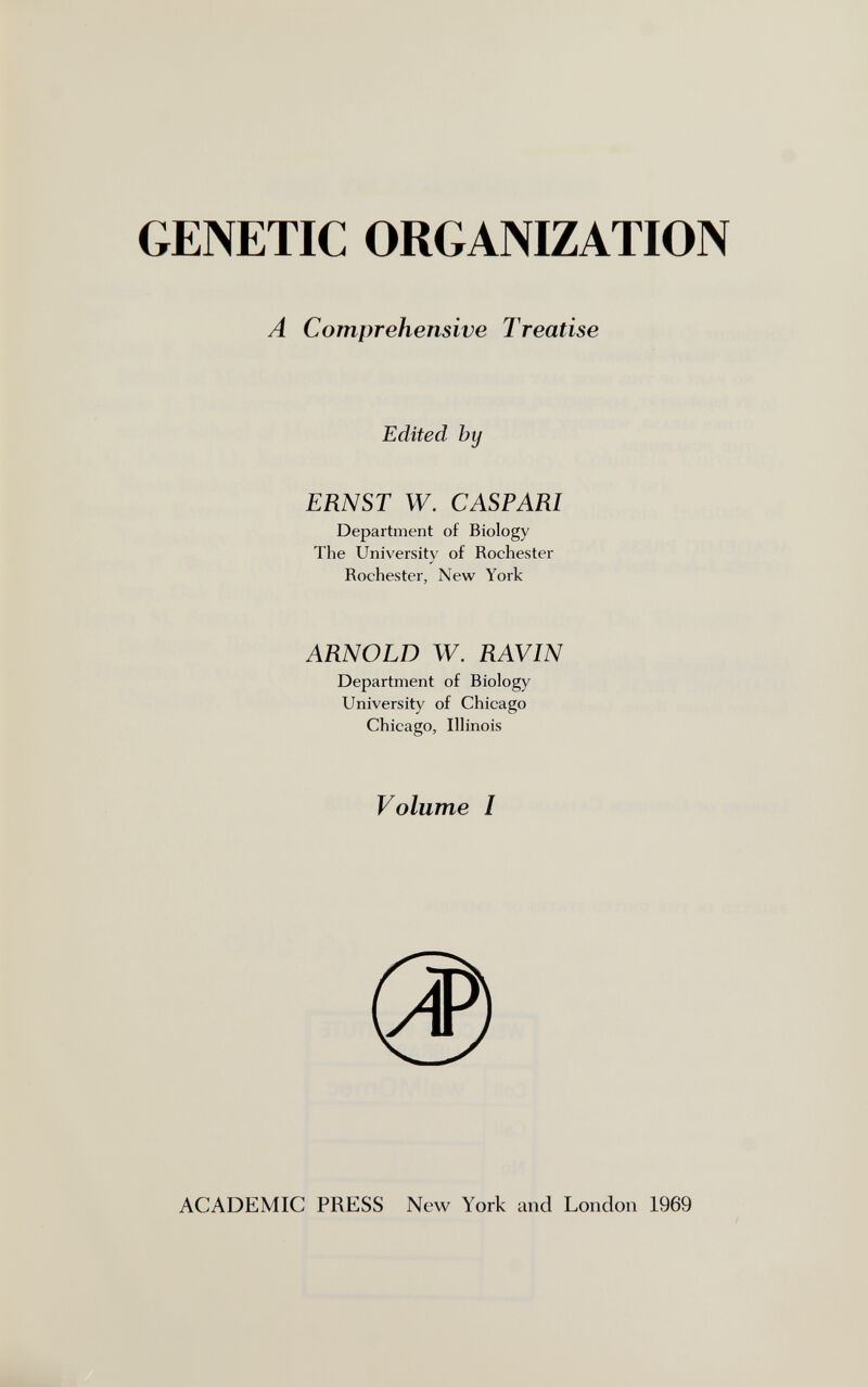 GENETIC ORGANIZATION A Comprehensive Treatise Edited by ERNST W. С ASP ARI Department of Biology The University of Rochester Rochester, New York ARNOLD W. RAVIN Department of Biology University of Chicago Chicago, Illinois Volume I ACADEMIC PRESS New York and London 1969