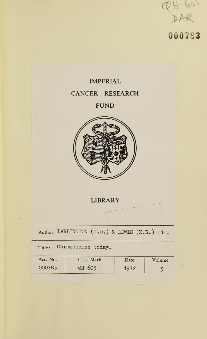 3>A< ÛÛ07S3 IMPERIAL CANCER RESEARCH FUND LIBRARY Author : DARLINGTON (C.D.) & LEWIS (K.R.) eds. Title: Chromosomes today.