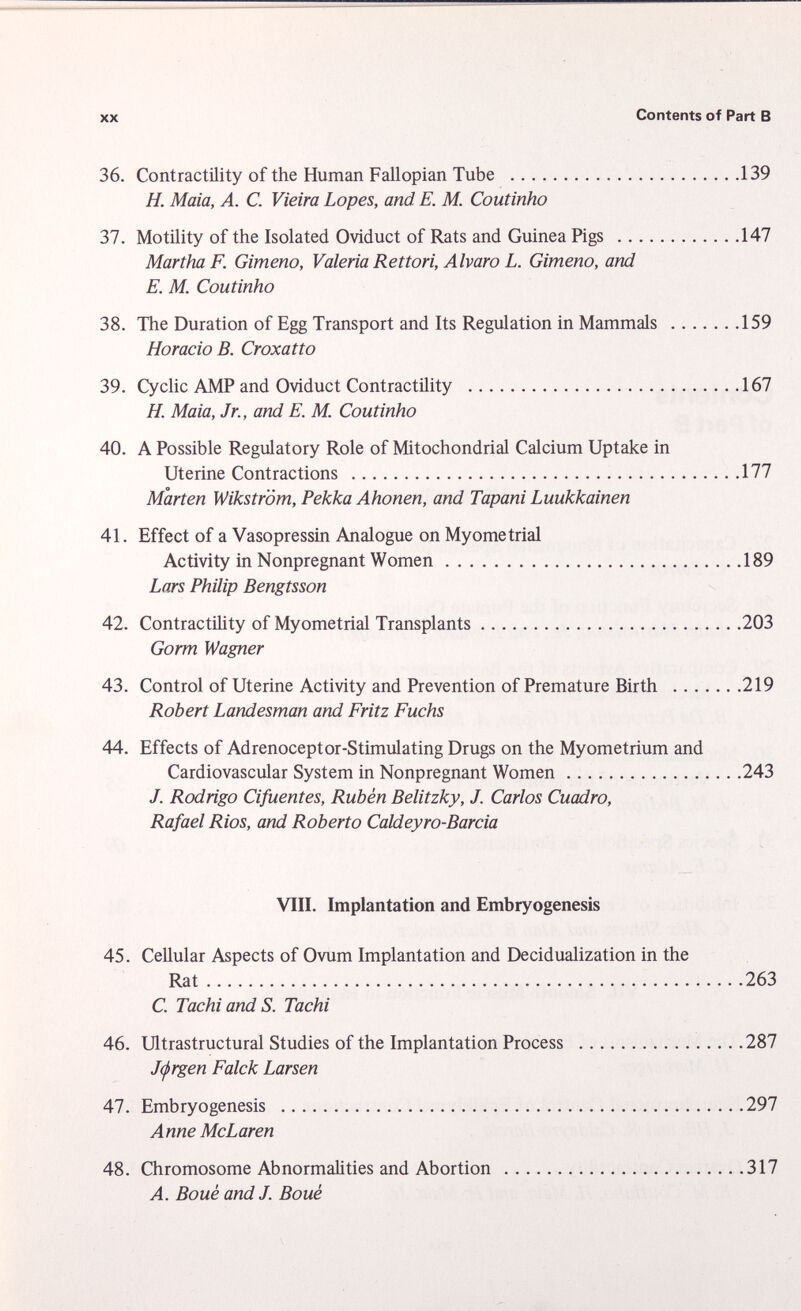 36. Contractility of the Human Fallopian Tube 139 H. Maia, A. C. Vieira Lopes, and. E. M. Coutinho 37. Motility of the Isolated Oviduct of Rats and Guinea Pigs 147 Martha F. Gimeno, Valeria Rettori, Alvaro L. Gimeno, and E. M. Coutinho 38. The Duration of Egg Transport and Its Regulation in Mammals 159 Horacio B. Croxatto 39. Cyclic AMP and Oviduct Contractility 167 H. Maia, Jr., and E. M. Coutinho 40. A Possible Regulatory Role of Mitochondrial Calcium Uptake in Uterine Contractions 177 Marten Wikström, Pekka Ahonen, and Tapani Luukkainen 41. Effect of a Vasopressin Analogue on Myome trial Activity in Nonpregnant Women 189 Lars Philip Bengtsson 42. Contractility of Myometrial Transplants 203 Gorm Wagner 43. Control of Uterine Activity and Prevention of Premature Birth 219 Robert Landesman and Fritz Fuchs 44. Effects of Adrenoceptor-Stimulating Drugs on the Myometrium and Cardiovascular System in Nonpregnant Women 243 J. Rodrigo Cifuentes, Rubén Belitzky, J. Carlos Cuadro, Rafael Rios, and Roberto Caldeyro-Barcia VIII. Implantation and Embryogenesis 45. Cellular Aspects of Ovum Implantation and Decidualization in the Rat 263 C. Tachi and S. Tachi 46. Ultrastructural Studies of the Implantation Process 287 Jorgen Falck Lar sen 47. Embryogenesis 297 Anne McLaren 48. Chromosome Abnormalities and Abortion 317 A. Boue and J. Boué