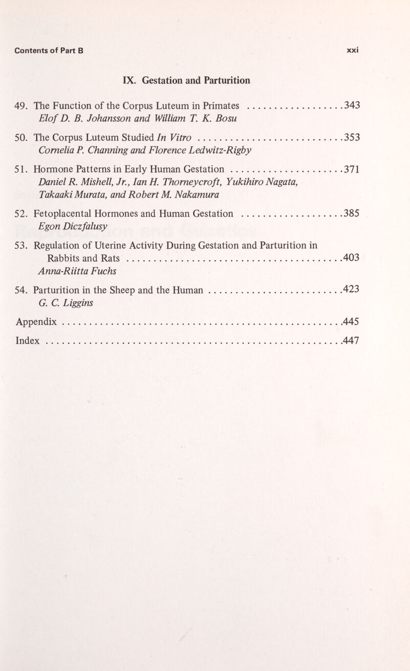 IX. Gestation and Parturition 49. The Function of the Corpus Luteum in Primates 343 Elof D. B. Johansson and William T. K. Bosu 50. The Corpus Luteum Studied In Vitro 353 Cornelia P. Channing and Florence Ledwitz-Rigby 51. Hormone Patterns in Early Human Gestation 371 Daniel R. Mishell, Jr., Ian H. Thorneycroft, Yukihiro Nagata, Takaaki Murata, and Robert M. Nakamura 52. Fetoplacental Hormones and Human Gestation 385 Egon Diczfalusy 53. Regulation of Uterine Activity During Gestation and Parturition in Rabbits and Rats 403 Anna-Riitta Fuchs 54. Parturition in the Sheep and the Human 423 G. C. Liggins Appendix 445 Index 447