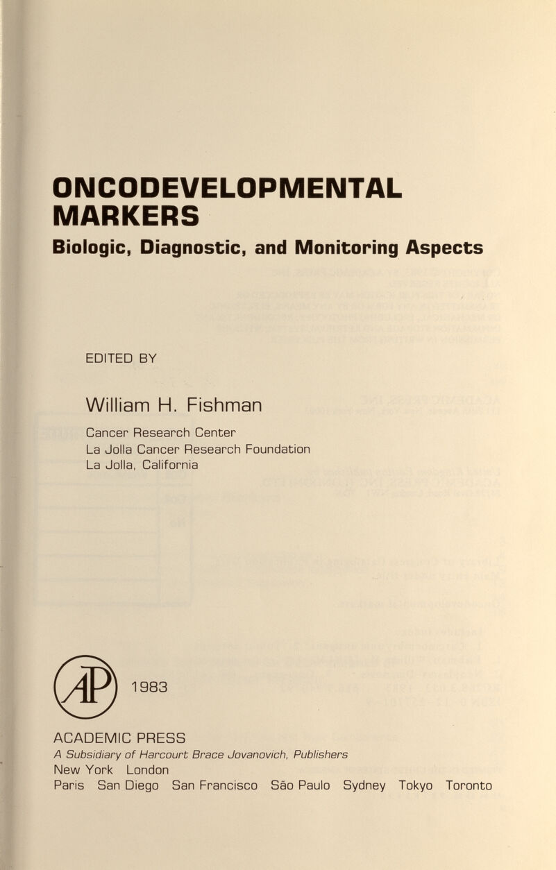 ONCODEVELOPMENTAL MARKERS Biologic, Diagnostic, and Monitoring Aspects EDITED BY William H. Fishman Cancer Research Center La Jolla Cancer Research Foundation La Jolla, California ACADEMIC PRESS A Subsidiary of Harcourt Brace Jovanovich, Publishers New York London Paris San Diego San Francisco Sao Paulo Sydney Tokyo Toronto