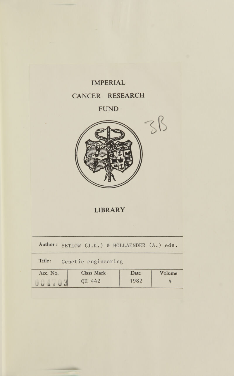 IMPERIAL CANCER RESEARCH FUND LIBRARY Author: SETLOW (J.K.) & HOLLAENDER (A.) eds. Title: Genetic engineering Acc. No. Class Mark Date Volume J Ü X i ü J QH 442 1982 4