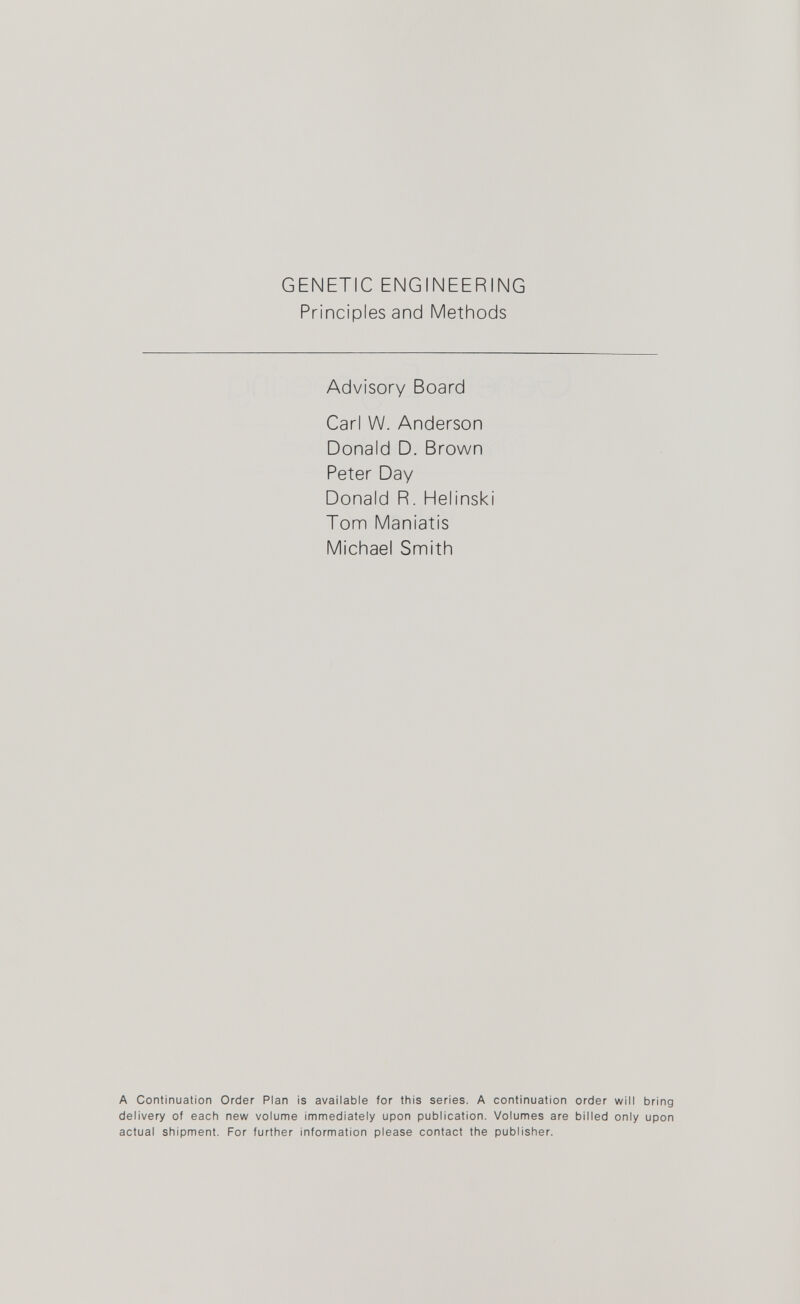 GENETIC ENGINEERING Principles and Methods Advisory Board Carl W. Anderson Donald D. Brown Peter Day Donald R. Helinski Tom Maniatis Michael Smith A Continuation Order Plan is available for this series. A continuation order will bring delivery of each new volume immediately upon publication. Volumes are billed only upon actual shipment. For further information please contact the publisher.