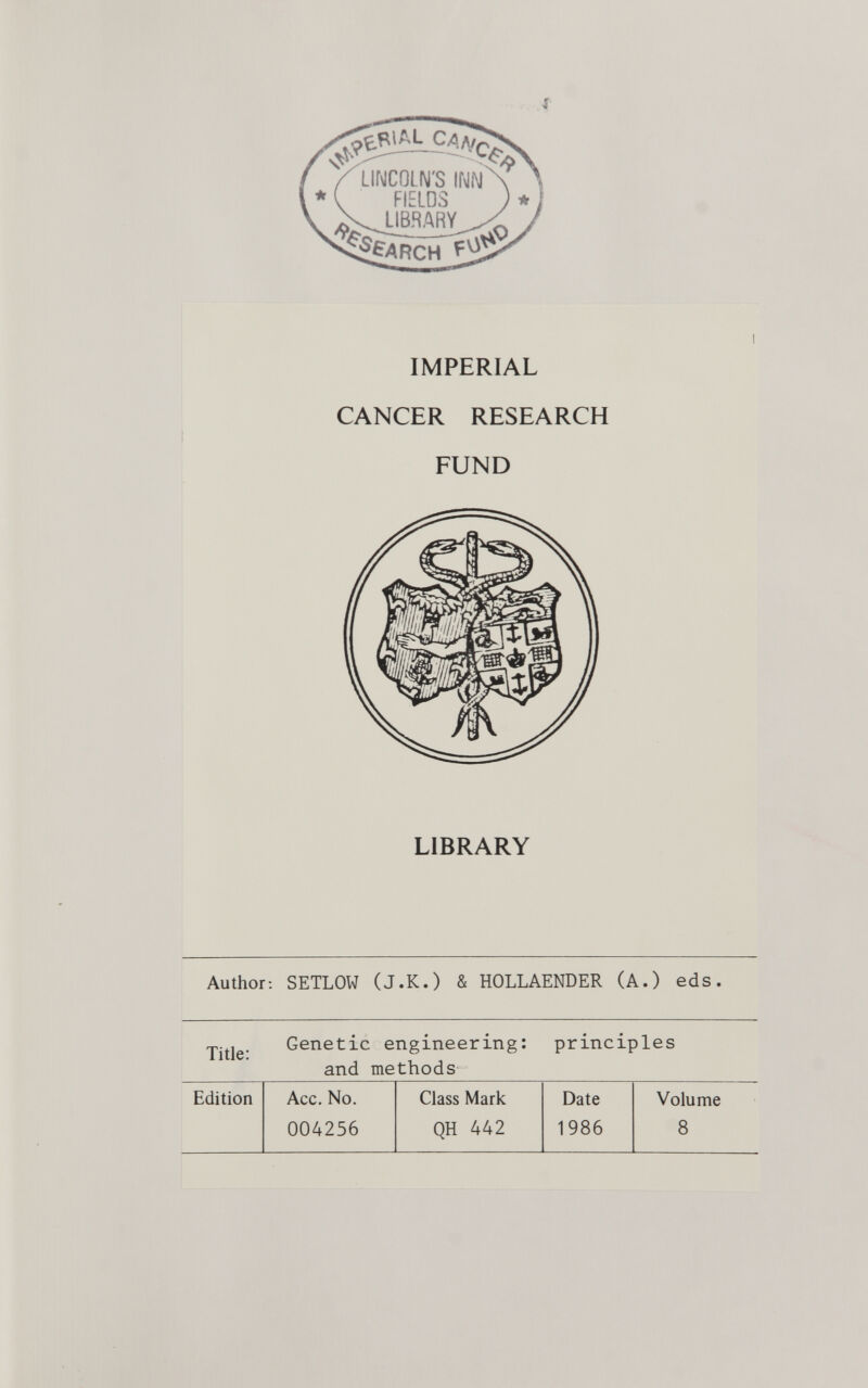 i IMPERIAL CANCER RESEARCH FUND LIBRARY i Author: SETLOW (J.K.) & HOLLAENDER (A.) eds. Genetic engineering: principles and methods Edition Acc. No. Class Mark Date Volume 004256 QH 442 1986 8