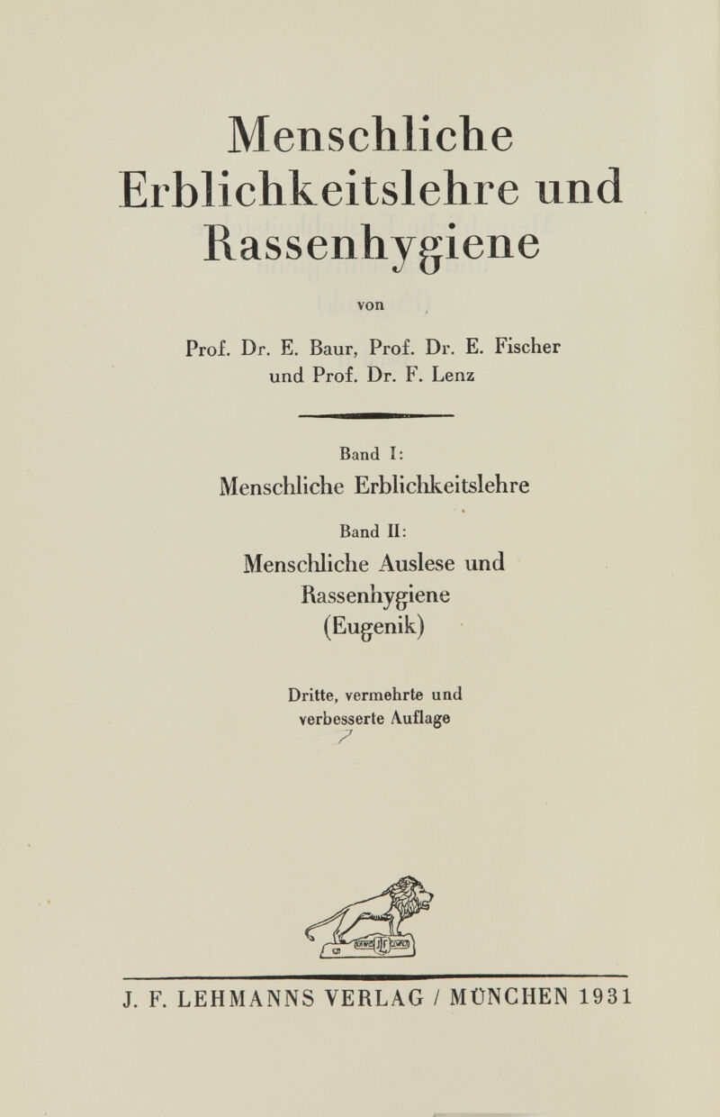 Menschliche Erblichkeitslehre und Rassenhygiene von Prof. Dr. E. Baur, Prof. Dr. E. Fischer und Prof. Dr. F. Lenz Band I: Menschliche Erbliclikeitslehre Band II: Menschliche Auslese und Rassenhygiene (Eugenik) Dritte, vermehrte und verbesserte Auflage J. F. LEHMANNS VERLAG / MÜNCHEN 1931