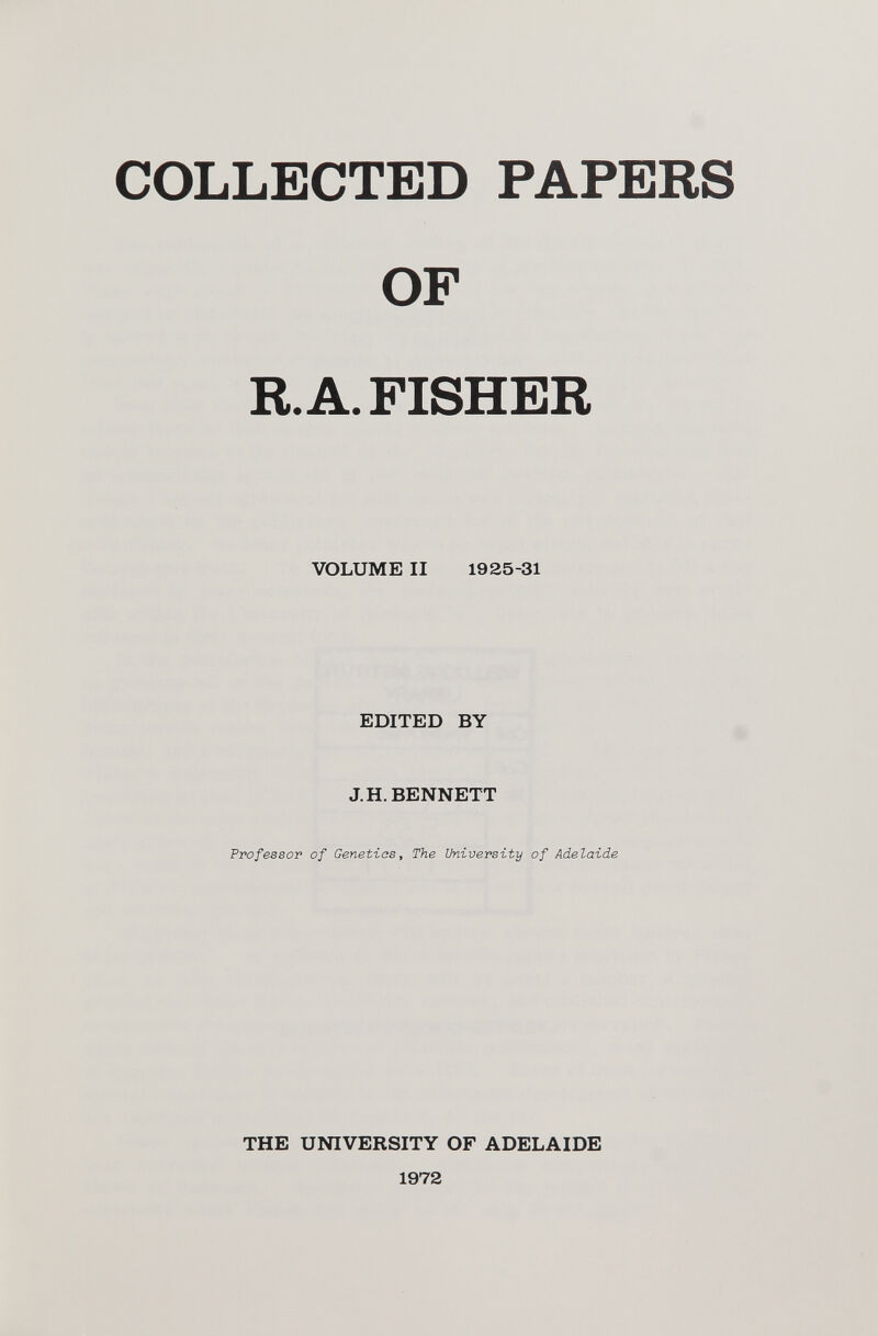 COLLECTED PAPERS OF R. A. FISHER VOLUME II 1925-31 EDITED BY J.H. BENNETT Professor of Genetics , The University of Adelaide THE UNIVERSITY OF ADELAIDE
