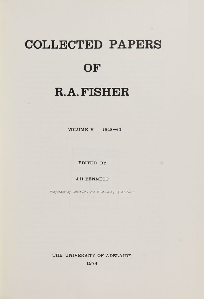 COLLECTED PAPERS OF R. A. FISHER VOLUME V 1948-62 EDITED BY J.H. BENNETT Professor of Genetics, The University of Adelaide THE UNIVERSITY OF ADELAIDE 1974