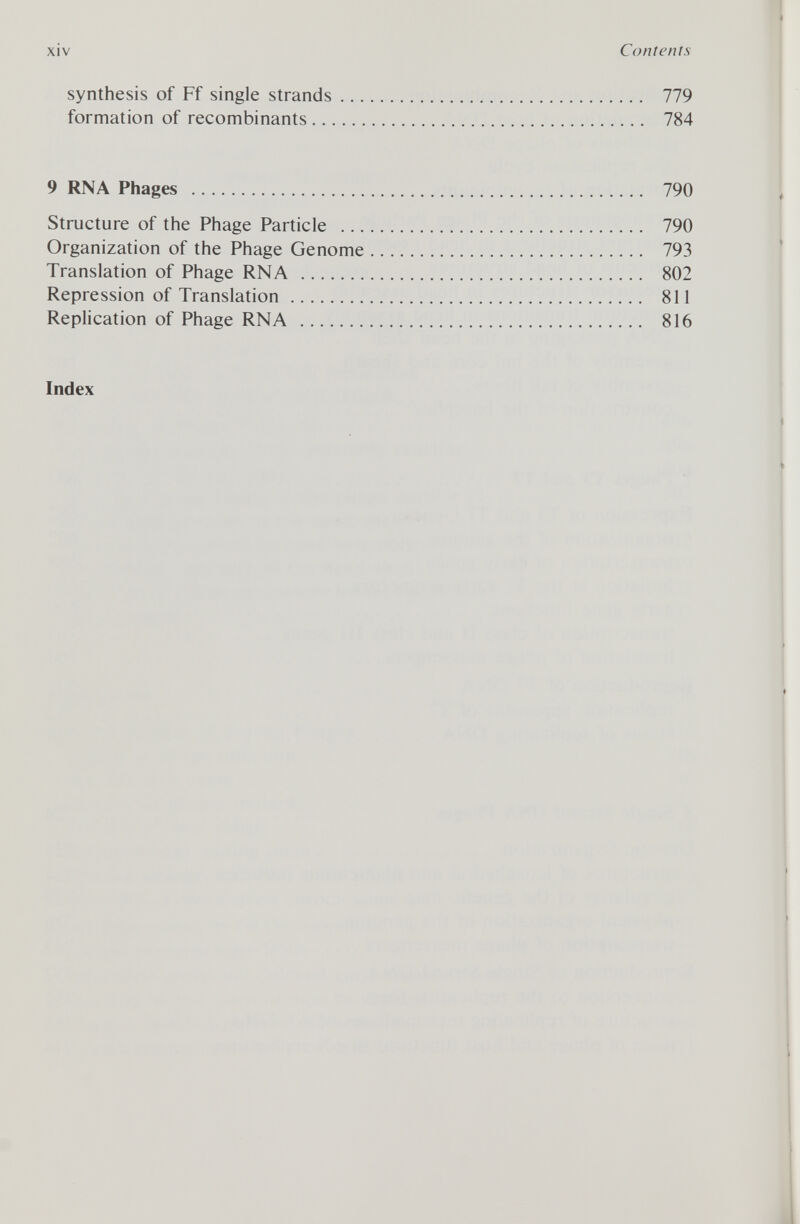 Contents synthesis of Ff single strands 779 formation of recombinants 784 9 RNA Phages 790 Structure of the Phage Particle 790 Organization of the Phage Genome 793 Translation of Phage RNA 802 Repression of Translation 811 Replication of Phage RNA 816 Index