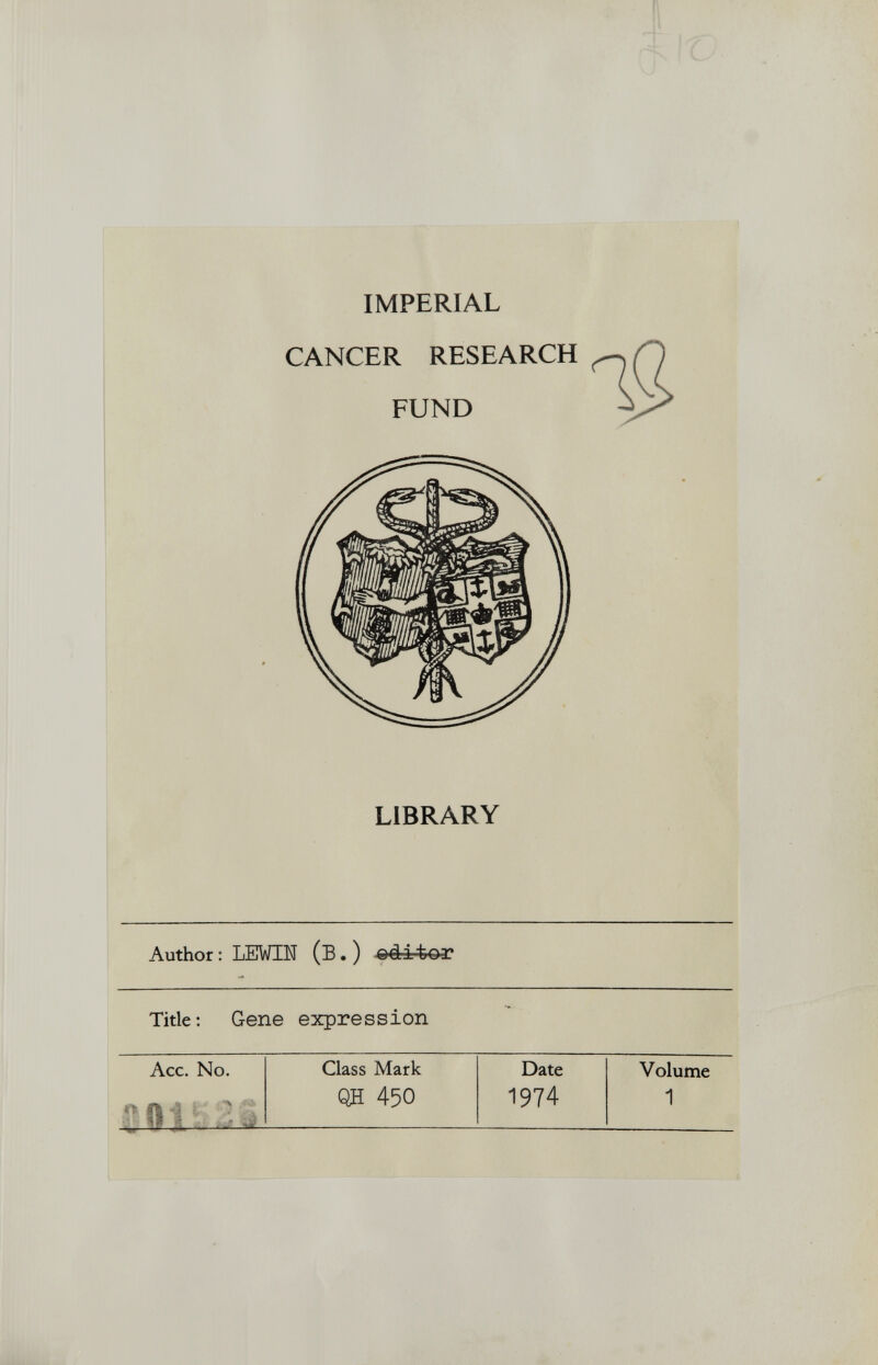 IMPERIAL CANCER RESEARCH FUND LIBRARY Author : LEWIH (E. ) editor Title: Gene expression Acc. No. Class Mark Date Volume QH 450 1974 1 °íl H