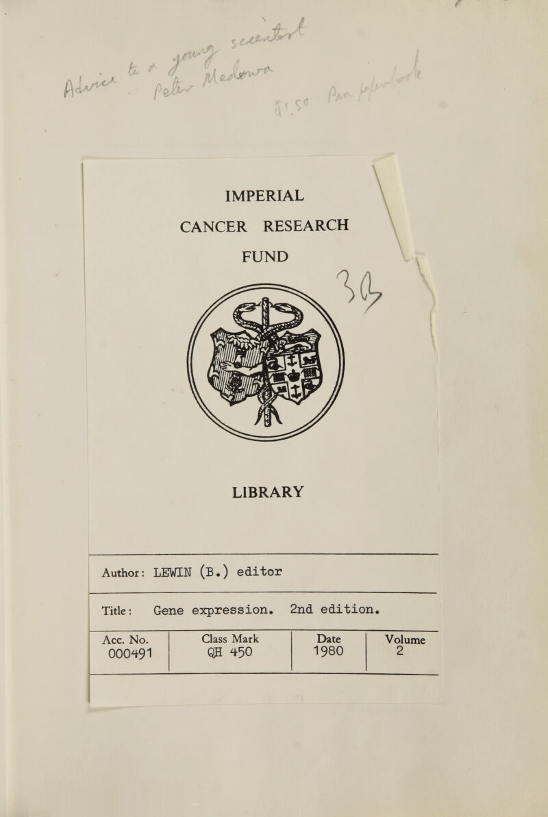 JSh y IMPERIAL CANCER RESEARCH FUND LIBRARY Author: LEWIN (B.) editor Title: Gene expression. 2nd edition. Acc. No. Class Mark Date Volume 000491 QH 45O I98O 2