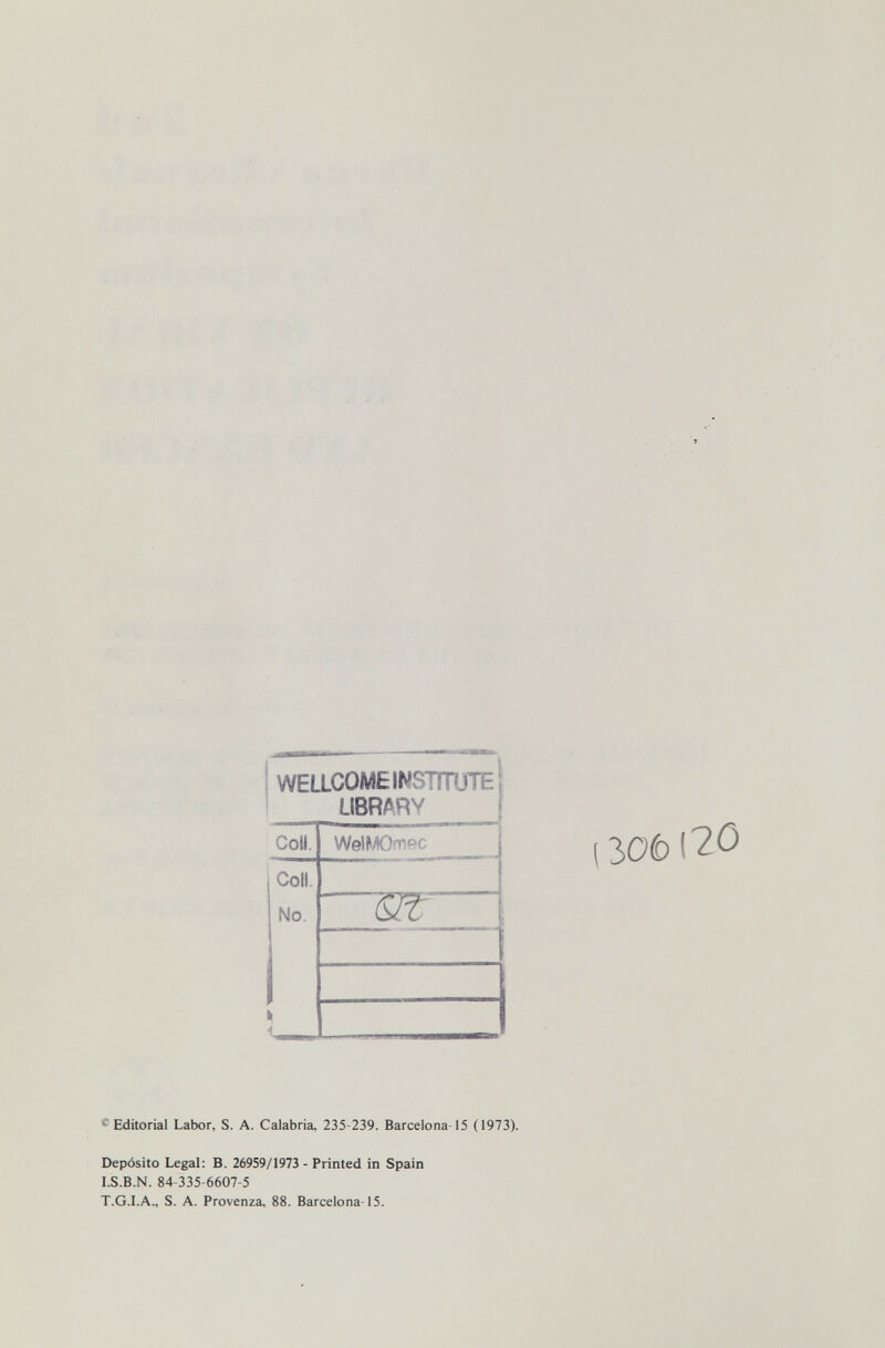 WELLCOMEINSTITÜTE LIBRARY CoU. Coll. No. Ш' 3061^0 Editorial Labor, S. A. Calabria, 235-239. Barcelona 15 (1973). Depósito Legal; B. 26959/1973 - Printed in Spain LS.B.N. 84-335-6607-5 T.G.LA., S. A. Provenza, 88. Barcelona-15.