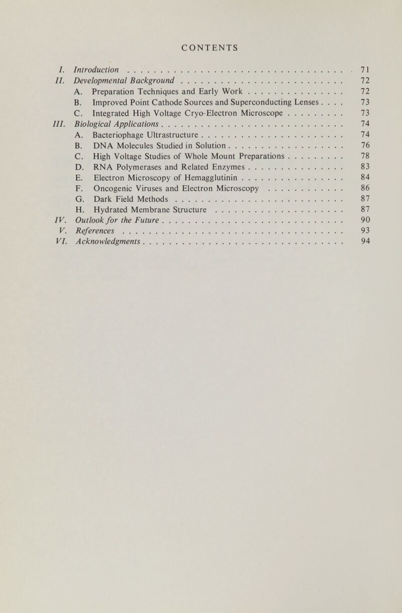71 72 72 73 73 74 74 76 78 83 84 86 87 87 90 93 94 CONTENTS Introduction  Developmental Background A. Preparation Techniques and Early Work B. Improved Point Cathode Sources and Superconducting Lenses. . . . C. Integrated High Voltage Cryo-Electron Microscope Biological Applications A. Bacteriophage Ultrastructure B. DNA Molecules Studied in Solution C. High Voltage Studies of Whole Mount Preparations D. RNA Polymerases and Related Enzymes E. Electron Microscopy of Hemagglutinin  F. Oncogenic Viruses and Electron Microscopy  G. Dark Field Methods H. Hydrated Membrane Structure  Outlook for the Future References Acknowledgments
