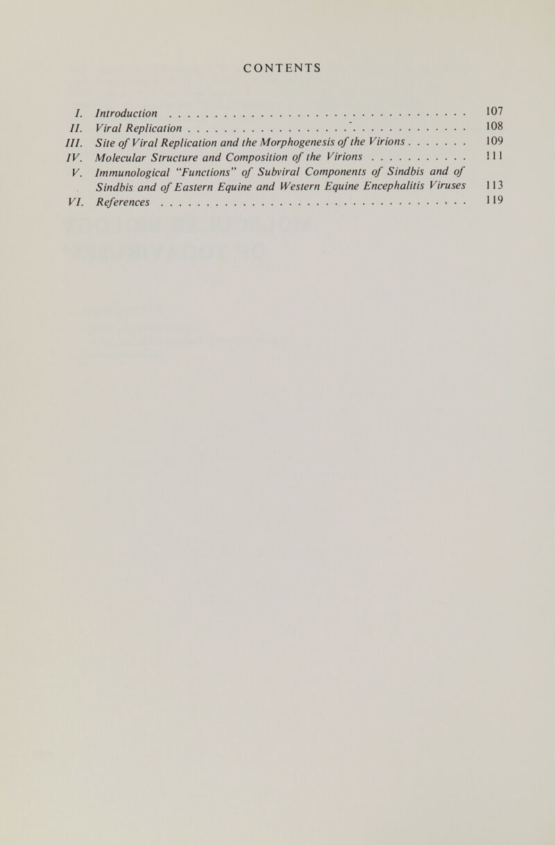 CONTENTS I. Introduction  107 II. Viral Replication  108 III. Site of Viral Replication and the Morphogenesis of the Virions 109 IV. Molecular Structure and Composition of the Virions Ill V. Immunological Functions of Subviral Components of Sindbis and of Sindbis and of Eastern Equine and Western Equine Encephalitis Viruses 113 VI. References 119