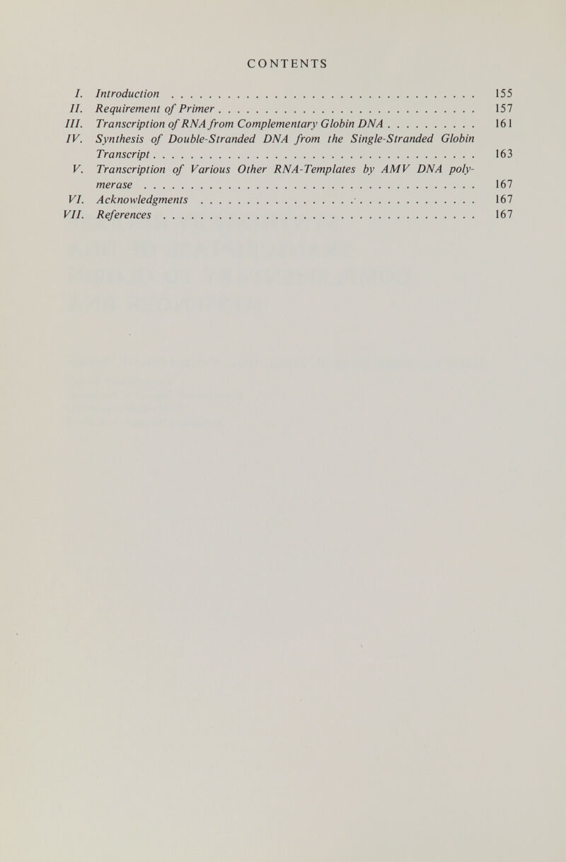 CONTENTS I. Introduction  155 II. Requirement of Primer 157 III. Transcription of RNA from Complementary Globin DNA 161 IV. Synthesis of Double-Stranded DNA from the S ingle-Stranded Globin Transcript 163 V. Transcription of Various Other RNA-Templates by AMV DNA poly¬ merase  167 VI. Acknowledgments • 167 VII. References  167
