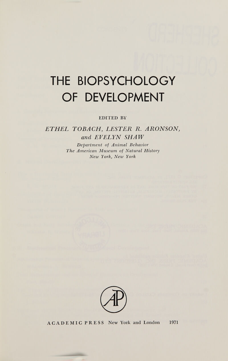 THE BIOPSYCHOLOGY OF DEVELOPMENT EDITED BY ETHEL TOB ACH, LESTER R. ARONSON, and EVELYN SHAW Department of Animal Behavior The American Museum of Natural History New York, New York ACADEMIC PRESS New York and London 1971