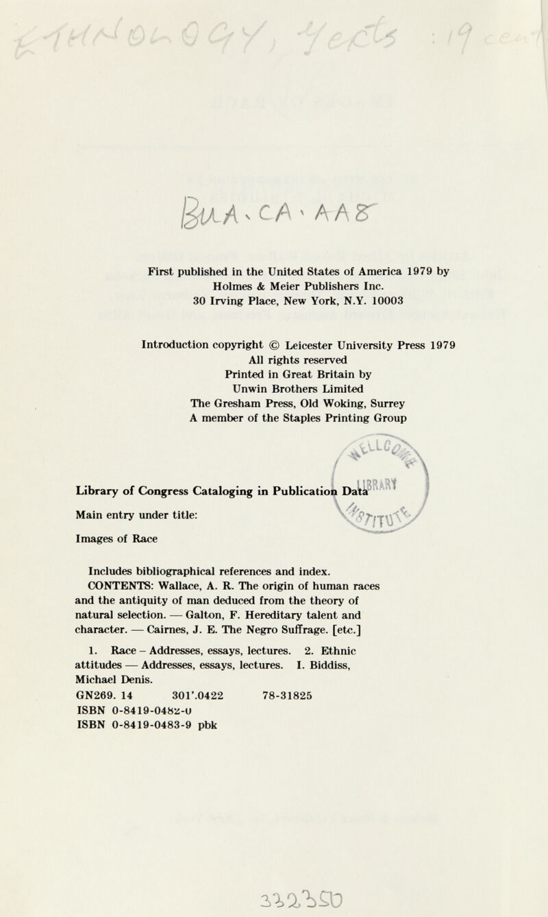 Of Y ì 'У б'/С '■ ' /JÍAA ^ С./\ > А А 8^ First published in the United States of America 1979 by Holmes & Meier Publishers Inc. 30 Irving Place, New York, N.Y. 10003 Introduction copyright © Leicester University Press 1979 All rights reserved Printed in Great Britain by Unwin Brothers Limited The Gresham Press, Old Woking, Surrey A member of the Staples Printing Group Images of Race Includes bibliographical references and index. CONTENTS: Wallace, A. R. The origin of human races and the antiquity of man deduced from the theory of natural selection. — Galton, F. Hereditary talent and character. — Caimes, J. E. The Negro Suffrage, [etc.] 1. Race - Addresses, essays, lectures. 2. Ethnic attitudes — Addresses, essays, lectures. I. Biddiss, Michael Denis. GN269. 14 301'.0422 78-31825 ISBN 0-8419-04821-0 ISBN 0-8419-0483-9 pbk Main entry under title: Library of Congress Cataloging in Publicatioi