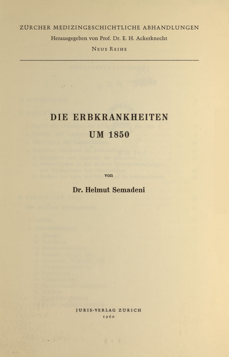 ZÜRCHER MEDIZINGESCHICHTLICHE ABHANDLUNGEN Herausgegeben von Prof. Dr. E. H. Ackerknecht Neue Reihe DIE ERBKRANKHEITEN UM 1850 von Dr. Helmut Semadeni juris-verlag zürich i960