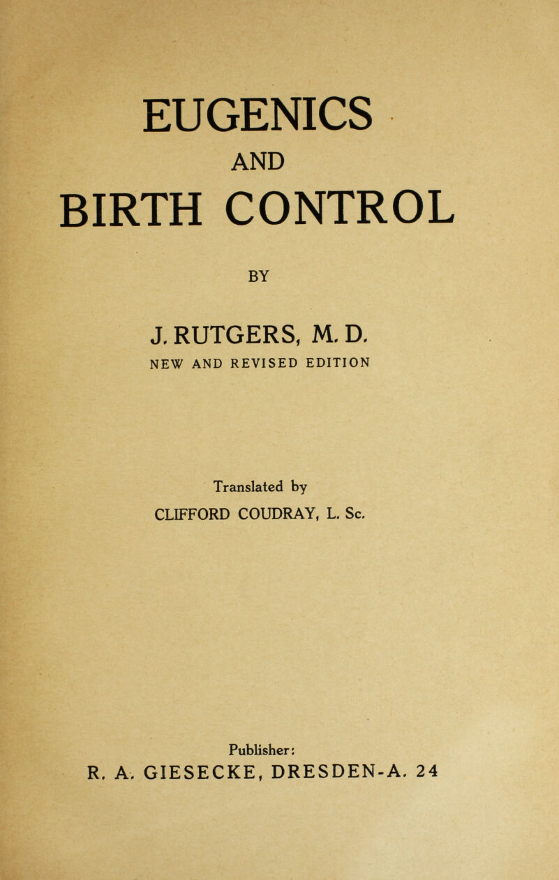 EUGENICS AND BIRTH CONTROL BY J, RUTGERS, M, D, NEW AND REVISED EDITION Translated by CLIFFORD COUDRAY, L. Sc. Publisher: R. A, GIESECKE, DRESDEN-A. 24