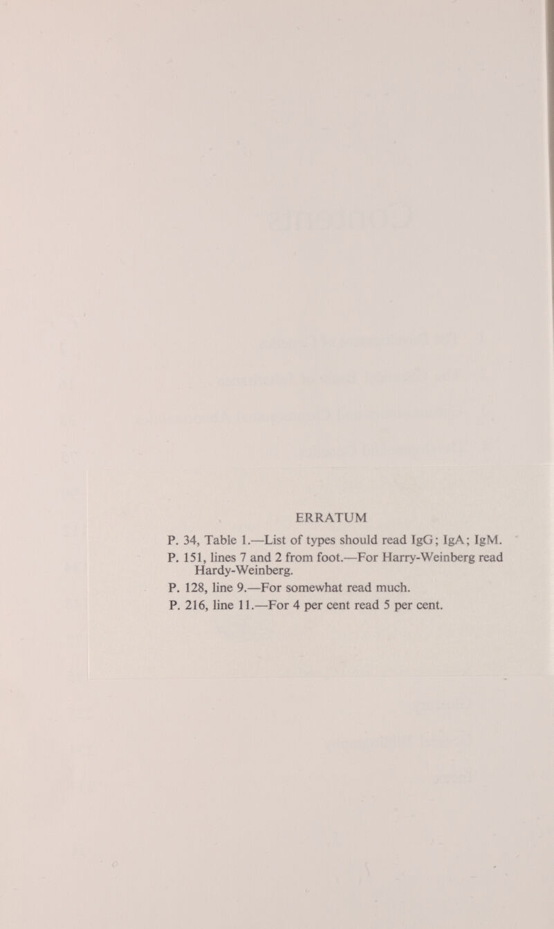 ERRATUM P. 34, Table 1.—List of types should read îgG; IgA; IgM. P. ÎS1, lines 7 and 2 from foot.—For Harry-Weinberg read Hardy-Weinberg. P. 128, line 9.—For somewhat read much. P. 216, lise 11.—For 4 per cent read 5 per cent