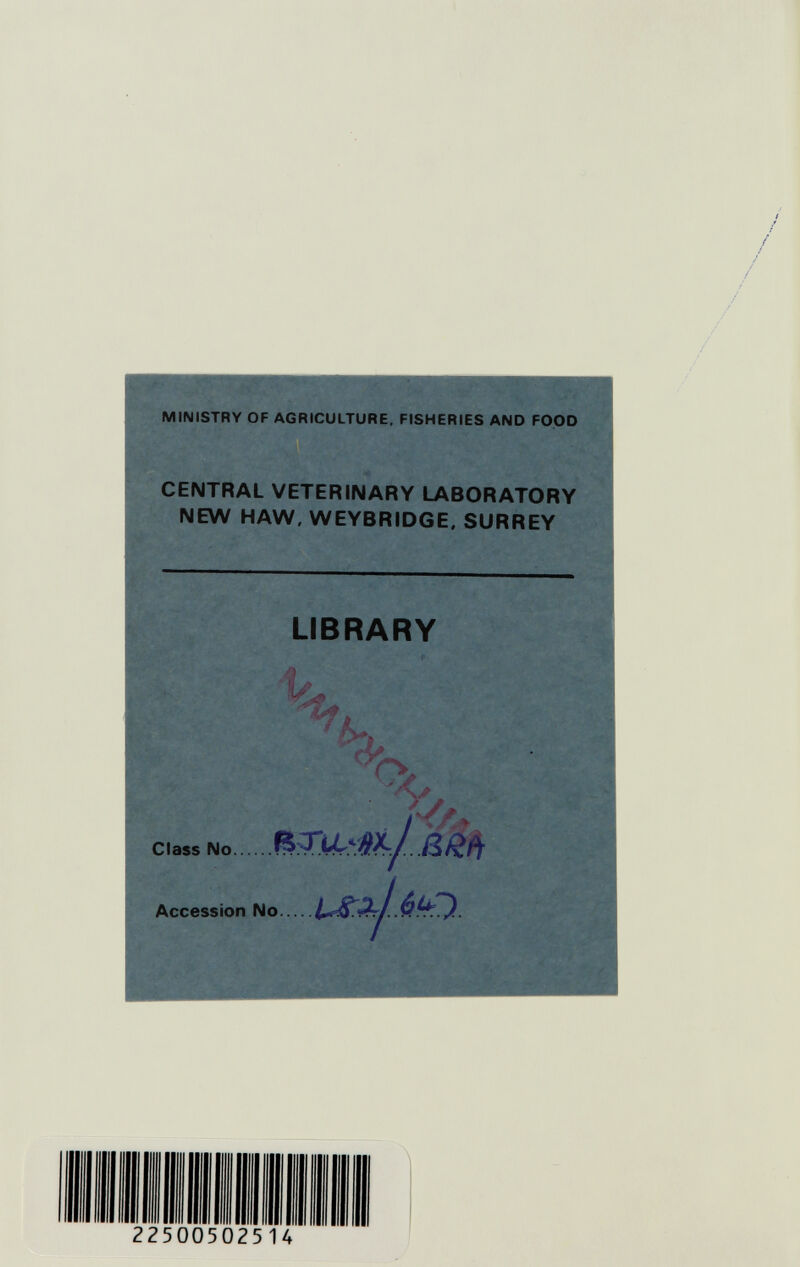 MINISTRY OF AGRICULTURE. FISHERIES AND FOOD CENTRAL VETERINARY LABORATORY NEW HAW, WEYBRIDGE. SURREY LIBRARY Ч Class No.. ¿í- •» Accession No ^ f.-* .4,.