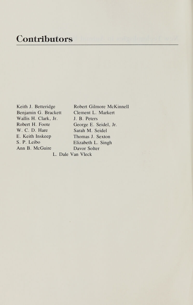 Contributors Keith J. Betteridge Benjamin G. Brackett Wallis H. Clark, Jr. Robert H. Foote W. C. D. Hare E. Keith Inskeep S. P. Leibo Ann B. McGuire L. Dale Robert Gilmore McKinnell Clement L. Markert J. B. Peters George E. Seidel, Jr. Sarah M. Seidel Thomas J. Sexton Elizabeth L. Singh Davor Solter Van Vleck