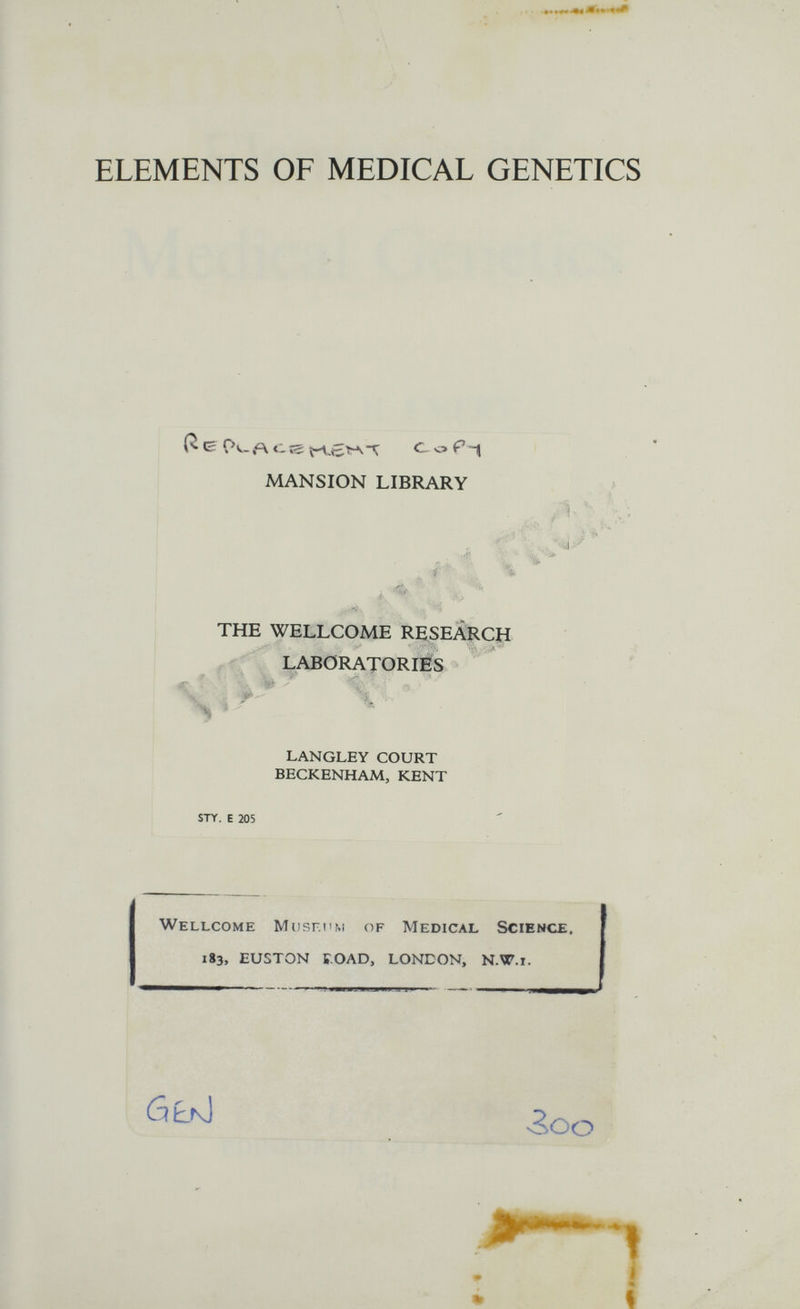 ч ELEMENTS OF MEDICAL GENETICS langley court beckenham, kent STY. E 205 Wellcome Mushmm of Medical Science. 183, euston egad, london, n.w.i. л <- г5 cl о f u mansion library i the wellcome reseaïlcp: ^ ^ laboratories ölkJ ¿00
