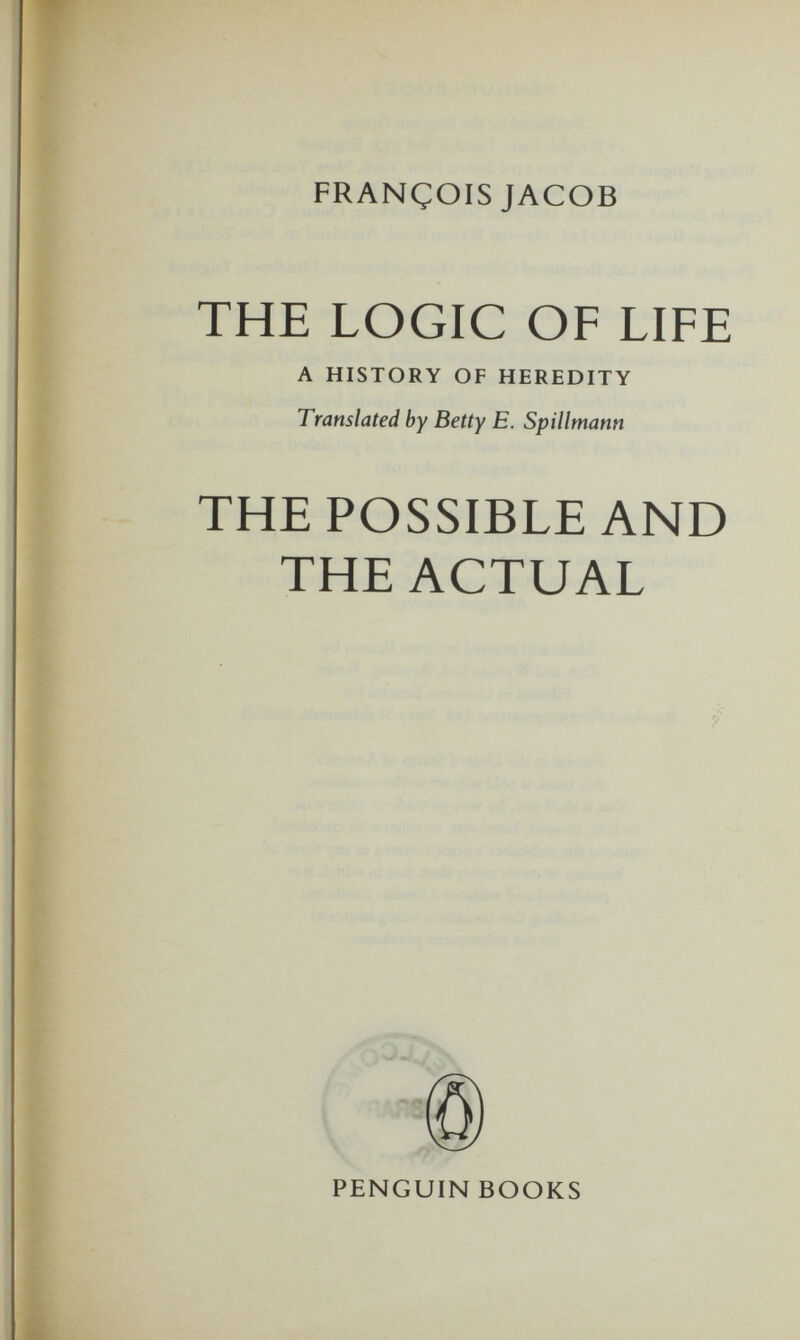 FRANÇOIS JACOB THE LOGIC OF LIFE A HISTORY OF HEREDITY Translated by Betty E. Spillmann THE POSSIBLE AND THE ACTUAL PENGUIN BOOKS