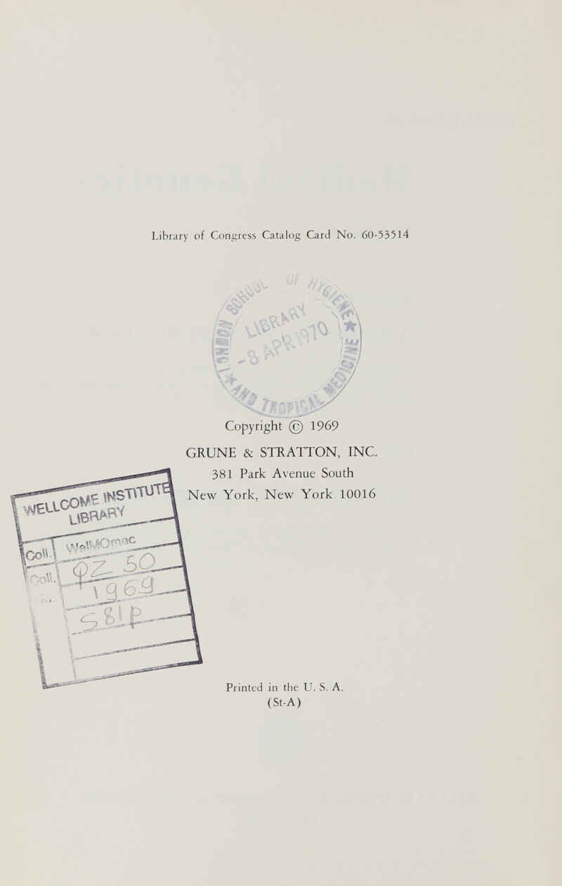 Libr, oí Co, 'gress ^^talog Card iVo WELLCOME ÎNSTITUTQ LIBRARY R- r^'^-oîîJ •Sí. í 60 lállj^^ ■л-а- жт'ЯЛ1:ят /■^ ,wíC< \,1í\ ^ i Ч V# 7'' '' 5 Í '' © 1969 GRUNE & STRATTON, INC. 381 Park Avenue South New York, New York 10016 i» №e Ц s «(-Л)