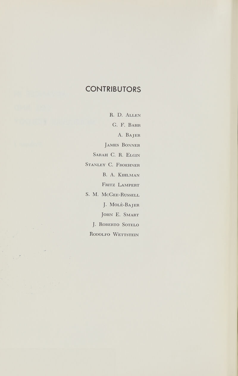 CONTRIBUTORS R. D. Allen G. F. Bahr A. Bajer James Bonner Sarah C. R. Elgin Stanley C. Froehner B. A. kffllman Fritz Lampert S. M. McGee-Russell J. Molè-Bajer John E. Smart J. Roberto Sotelo Rodolfo Wettstein