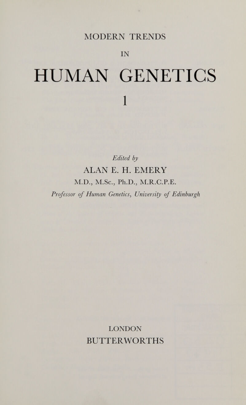 MODERN TRENDS IN HUMAN GENETICS 1 Edited by ALAN E. H. EMERY M.D., M.Sc., Ph.D., M.R.C.P.E. Professor of Human Genetics, University of Edinburgh LONDON BUTTERWORTHS