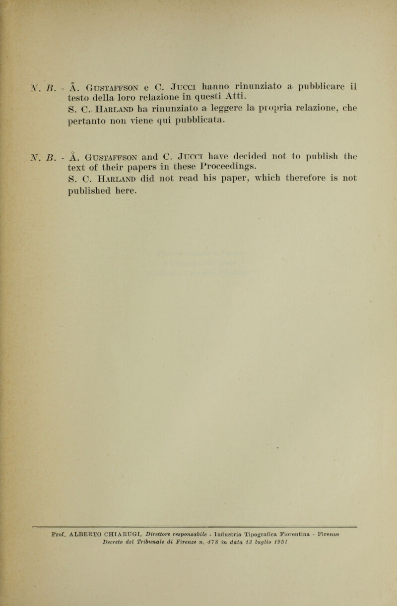 N. B. - â. Gustaffson e C. Jucci hanno rinunziato a pubblicare il testo della loro relazione in questi Atti. S. C. Harland ha rinunziato a leggere la propria relazione, che pertanto non viene qui pubblicata. N. B. - A. Gustaffson and C. Jucci have decided not to publish the text of their papers in these Proceedings. S. C. Harland did not read his paper, which therefore is not published here. Prof. ALBERTO CHIAKUGI, Direttore responsabile - Industria Tipografica Fiorentina - Firenze Decreto del Tribunale di Firenze n. 47S in data i3 luglio i95t