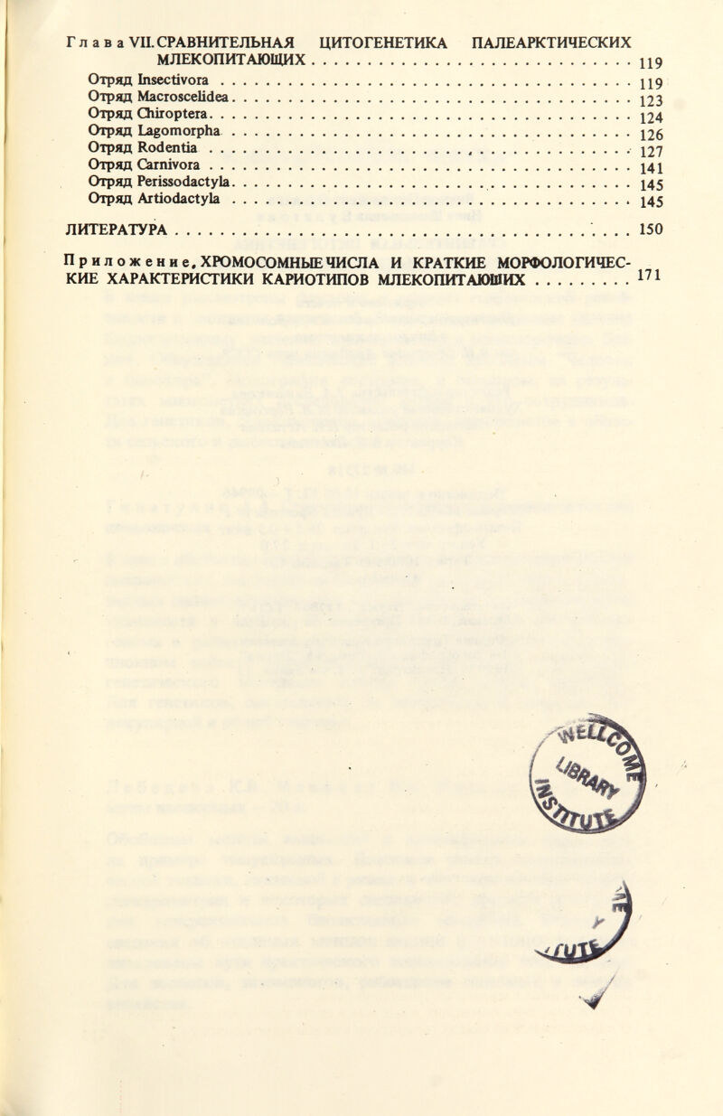 Глава VII. СРАВНИТЕЛЬНАЯ ЦИТОГЕНЕТИКА ПАЛЕАРКТИЧЕСКИХ МЛЕКОПИТАЮЩИХ 119 Отряд Insectívora 119 Отряд MacToscelidea 123 Отряд Chiioptera 124 Отряд Lagomorpha. 126 Отряд Rodentía  127 Отряд Carnivora 141 Отряд Perissodactyla 145 Отряд Artiodactyla 145 ЛИТЕРАТУРА  150 Пр ил ожени е.ХГОМОСОМНЫЕ ЧИСЛА И КРАТКИЕ МОРФОЛОГИЧЕС¬ КИЕ ХАРАКТЕРИСТИКИ КАРИОТИПОВ МЛЕКОПИТАЮЩИХ V