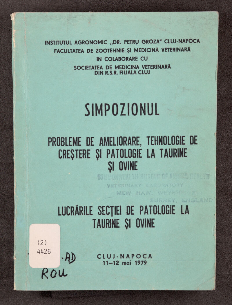 гг» ЗДЧЙГАШ &Ё)кЙ« INSTITUTUL AGRONOMIC „DR. PETRM GROZA CIUJ-NAPOCA FACULTATEA DE ZOOTEHNIE $1 MEDICINA VETERINARA IN COLABORARE CU SOCIETATEA DE MEDICINA VETERINARA DIN R.S.R. FILIALA CLUJ SIMPOZIONUL miEME DE AMELIORARE, TEHNOLOGIE DE CRECIERE $1 PATOLOGIE LA TAURINE SI OVINE Vii -a г %4 i :h/ LUCRARILE SECJIEI DE PATäOGIE LA TAURINE SI OVINE CLUJ-NAPOCA 11-12 mai 1979 1 ШС-'Í Ш