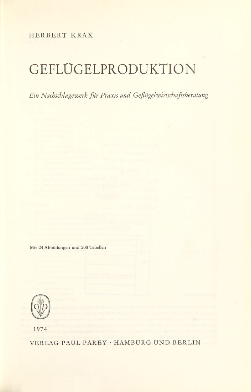 HERBERT KRAX GEFLÜGELPRODUKTION Ein Nachschlagewerk für Praxis und Geflügelwirtschaftsheratung Mit 24 Abbildungen und 208 Tabellen 1974 VERLAG PAUL PAREY • HAMBURG UND BERLIN