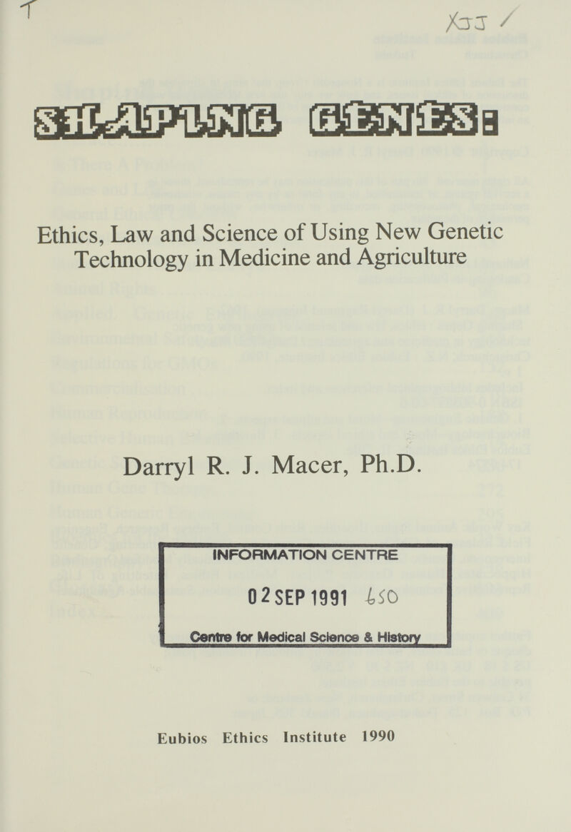 т Хз-J / Ethics, Law and Science of Using New Genetic Technology in Medicine and Agriculture Darryl R. J. Macer, Ph.D. INFORMATION CENTRE 02SEP1991 Ш Centre for Medical Scienoe & Htstofv Eubios Ethics Institute 1990