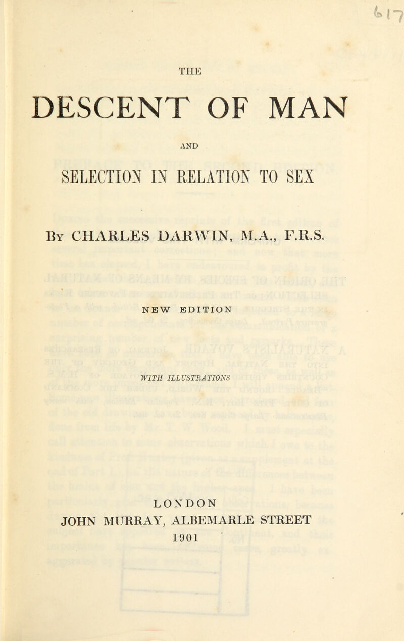 TUE DESCENT OF MAN AND SELECTION Ш RELATION TO SEX By CHARLES DAR^VIN, JM.A., F.R.S. new edition WITH ILLUSTRATIONS LONDON JOHN MURRAY, ALBEMARLE STREET 1901