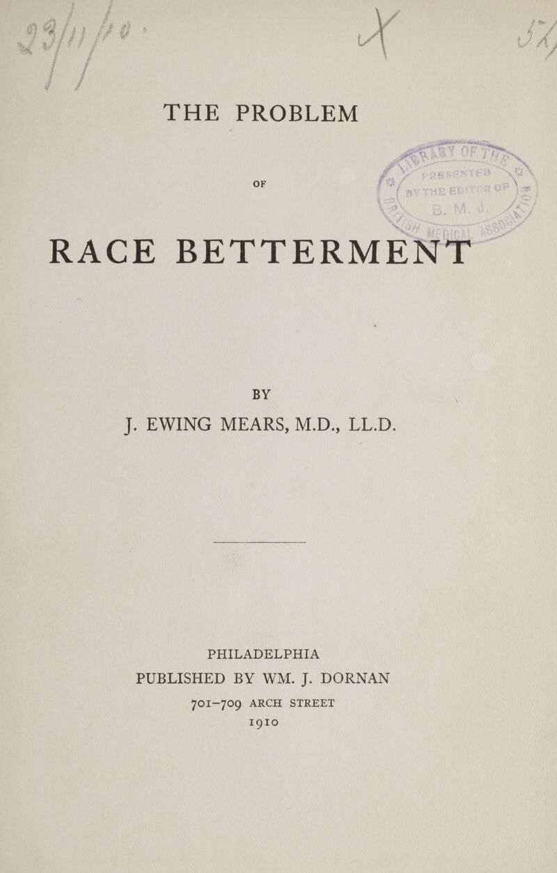 THE PROBLEM OF RACE BETTERMENT®' J. EWING MEARS, M.D., LL.D. PHILADELPHIA PUBLISHED BY WM. J. DORNAN 701-709 ARCH STREET I910 BY