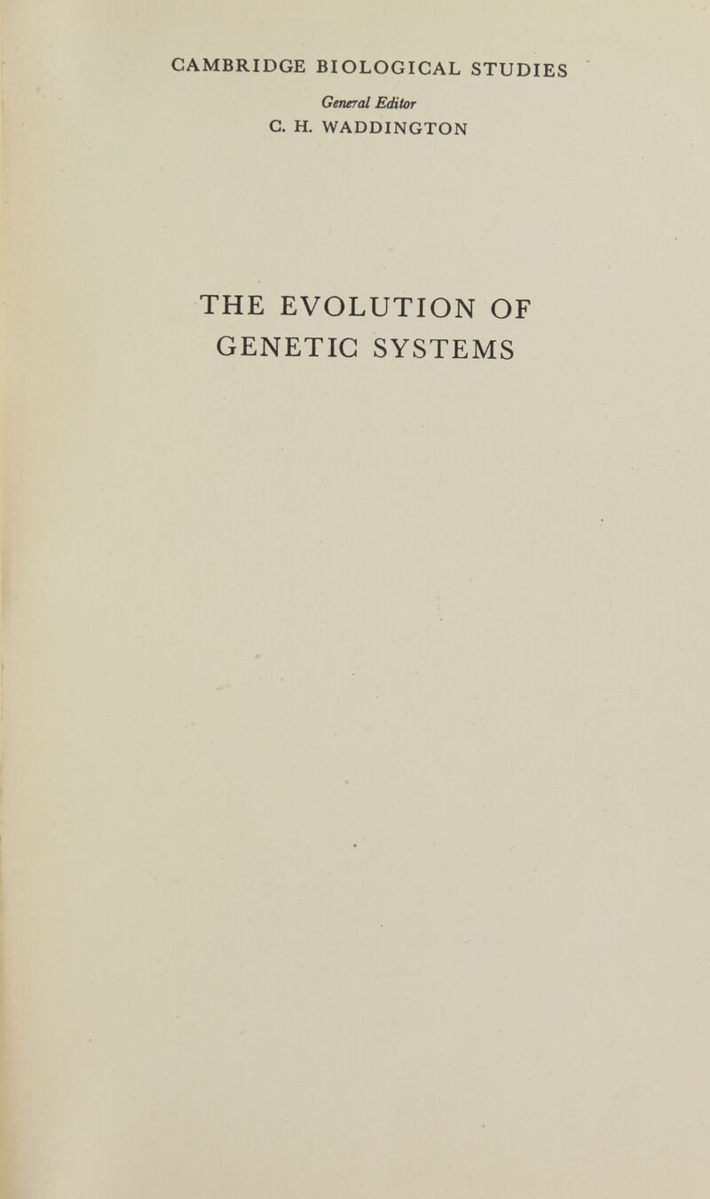 CAMBRIDGE BIOLOGICAL STUDIES Central Editor G. H. WADDINGTON THE EVOLUTION OF GENETIC SYSTEMS